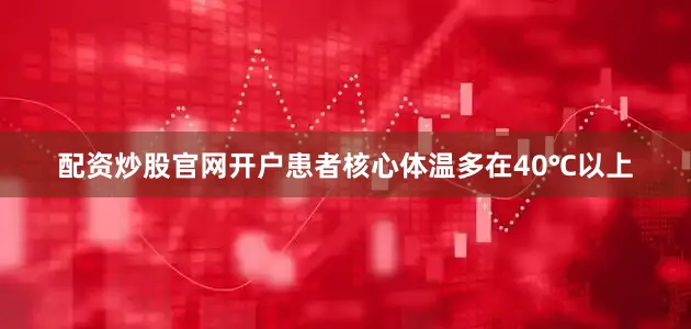 配资炒股官网开户患者核心体温多在40℃以上