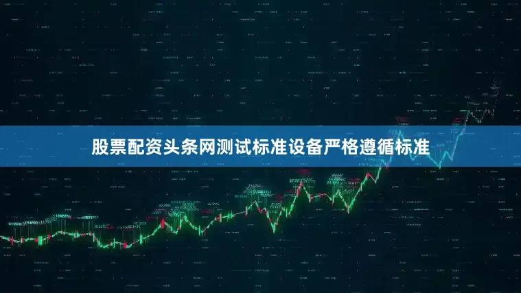 股票配资头条网测试标准设备严格遵循标准