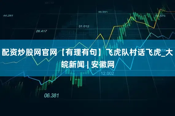配资炒股网官网【有理有句】飞虎队村话飞虎_大皖新闻 | 安徽网