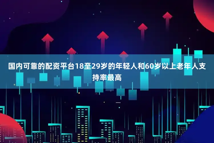 国内可靠的配资平台18至29岁的年轻人和60岁以上老年人支持率最高