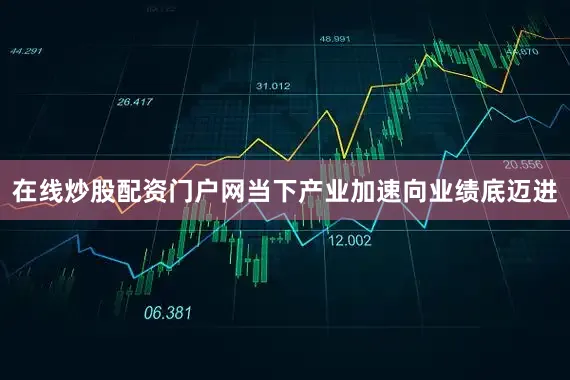 在线炒股配资门户网当下产业加速向业绩底迈进