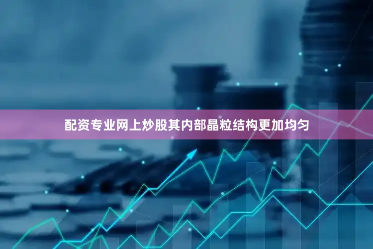 配资专业网上炒股其内部晶粒结构更加均匀