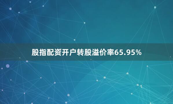 股指配资开户转股溢价率65.95%