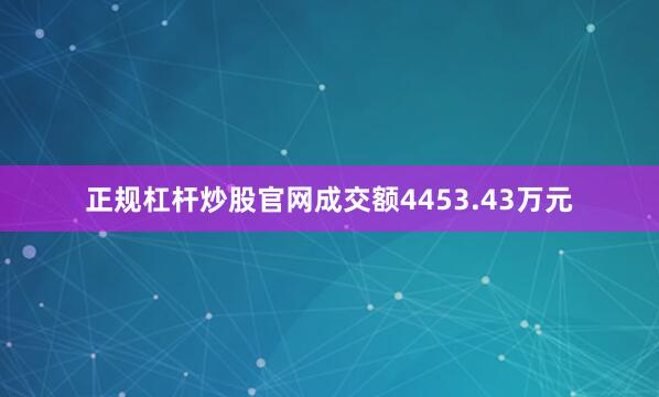 正规杠杆炒股官网成交额4453.43万元