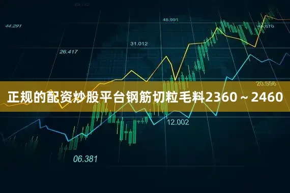 正规的配资炒股平台钢筋切粒毛料2360～2460