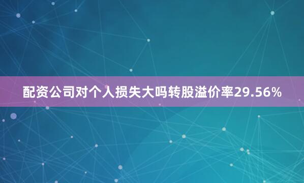 配资公司对个人损失大吗转股溢价率29.56%