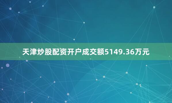 天津炒股配资开户成交额5149.36万元