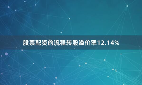 股票配资的流程转股溢价率12.14%