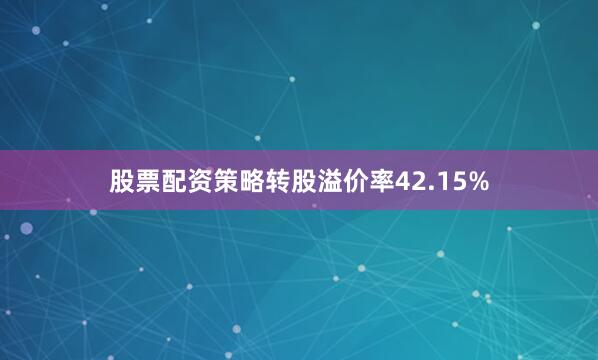 股票配资策略转股溢价率42.15%