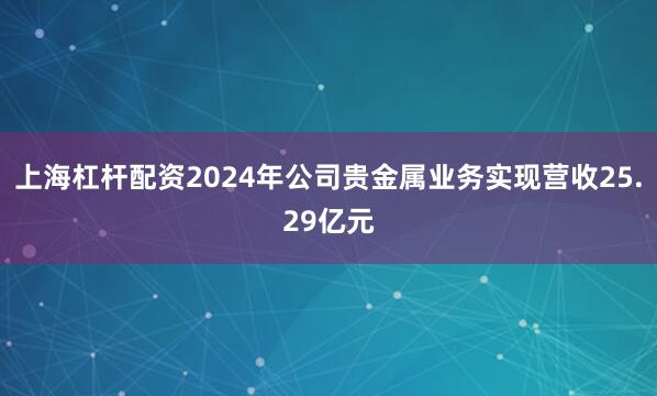 上海杠杆配资2024年公司贵金属业务实现营收25.29亿元