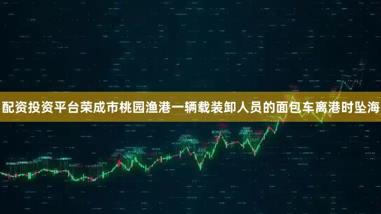 配资投资平台荣成市桃园渔港一辆载装卸人员的面包车离港时坠海