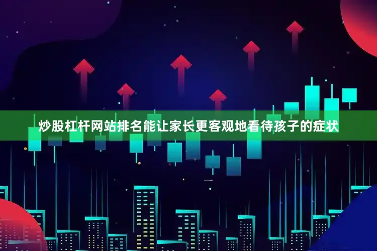 炒股杠杆网站排名能让家长更客观地看待孩子的症状