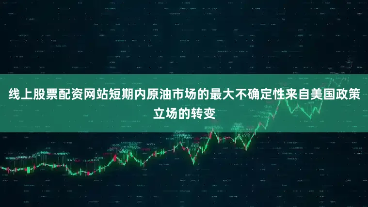线上股票配资网站短期内原油市场的最大不确定性来自美国政策立场的转变
