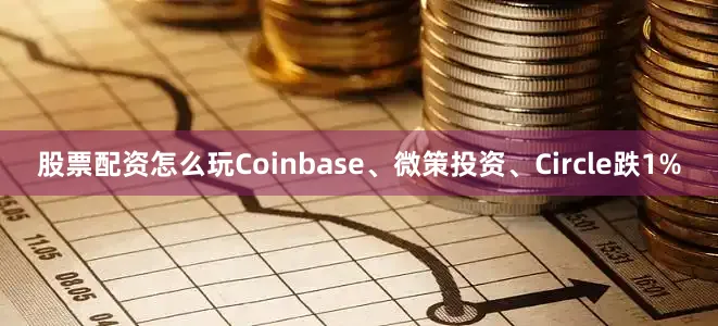 股票配资怎么玩Coinbase、微策投资、Circle跌1%